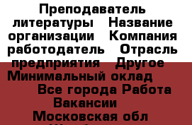 Преподаватель литературы › Название организации ­ Компания-работодатель › Отрасль предприятия ­ Другое › Минимальный оклад ­ 22 000 - Все города Работа » Вакансии   . Московская обл.,Щербинка г.